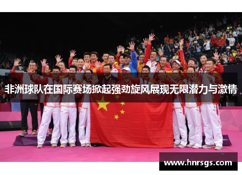 非洲球队在国际赛场掀起强劲旋风展现无限潜力与激情