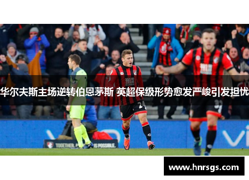 华尔夫斯主场逆转伯恩茅斯 英超保级形势愈发严峻引发担忧
