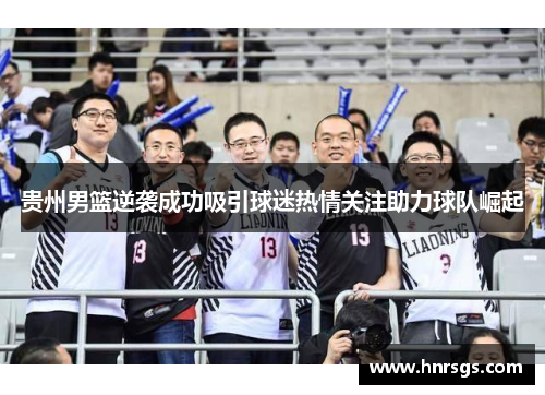 贵州男篮逆袭成功吸引球迷热情关注助力球队崛起