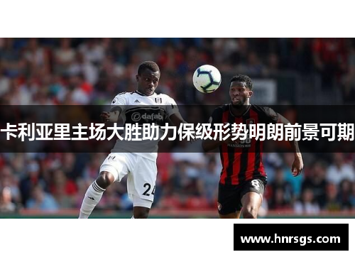 卡利亚里主场大胜助力保级形势明朗前景可期