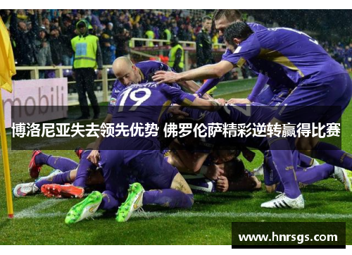 博洛尼亚失去领先优势 佛罗伦萨精彩逆转赢得比赛