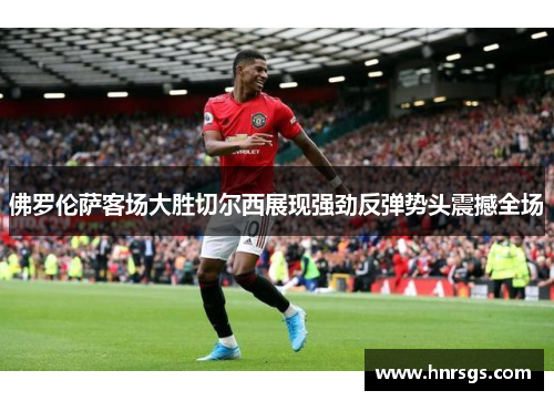 佛罗伦萨客场大胜切尔西展现强劲反弹势头震撼全场