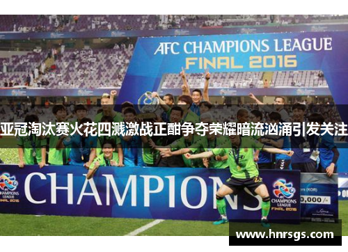亚冠淘汰赛火花四溅激战正酣争夺荣耀暗流汹涌引发关注