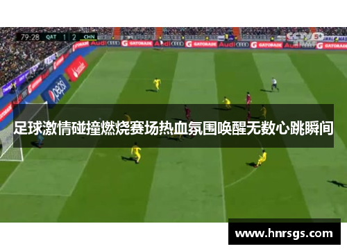 足球激情碰撞燃烧赛场热血氛围唤醒无数心跳瞬间