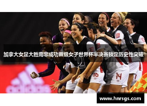 加拿大女足大胜南非成功晋级女子世界杯半决赛锁定历史性突破