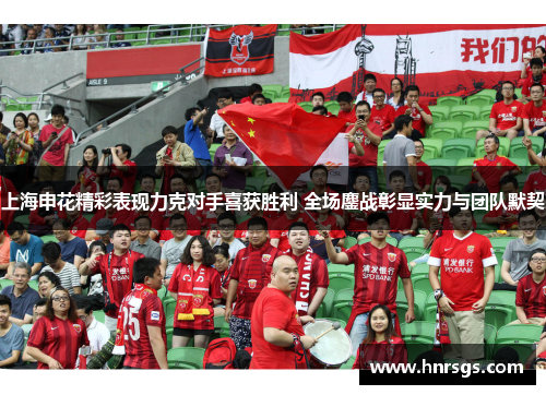 上海申花精彩表现力克对手喜获胜利 全场鏖战彰显实力与团队默契