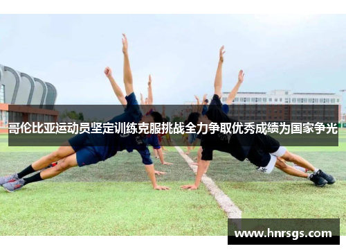 哥伦比亚运动员坚定训练克服挑战全力争取优秀成绩为国家争光