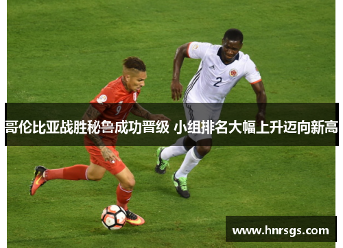 哥伦比亚战胜秘鲁成功晋级 小组排名大幅上升迈向新高