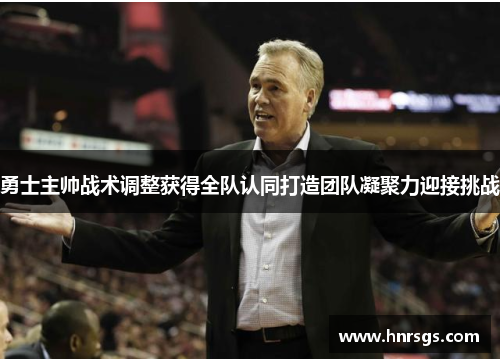 勇士主帅战术调整获得全队认同打造团队凝聚力迎接挑战